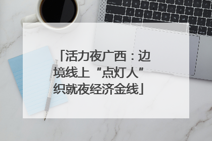活力夜广西：边境线上“点灯人”织就夜经济金线