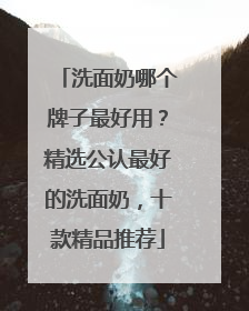 洗面奶哪个牌子最好用？精选公认最好的洗面奶，十款精品推荐