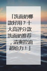 洗面奶哪款好用？十大高评分款洗面奶推荐，清爽控油超给力！