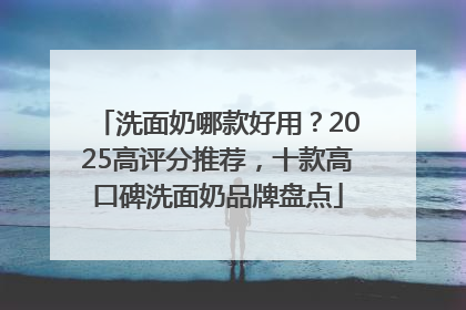 洗面奶哪款好用？2025高评分推荐，十款高口碑洗面奶品牌盘点