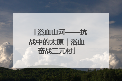 浴血山河——抗战中的太原｜浴血奋战三元村