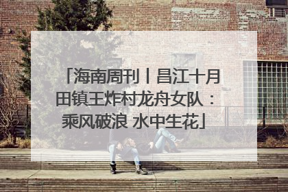 海南周刊丨昌江十月田镇王炸村龙舟女队：乘风破浪 水中生花