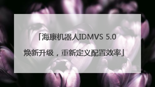 海康机器人IDMVS 5.0 焕新升级，重新定义配置效率