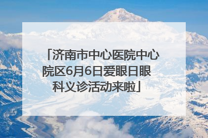 济南市中心医院中心院区6月6日爱眼日眼科义诊活动来啦