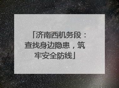 济南西机务段：查找身边隐患，筑牢安全防线