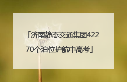济南静态交通集团42270个泊位护航中高考
