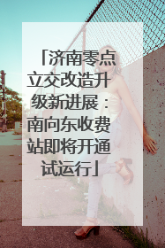 济南零点立交改造升级新进展：南向东收费站即将开通试运行