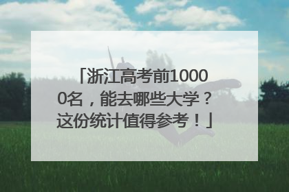 浙江高考前10000名，能去哪些大学？这份统计值得参考！