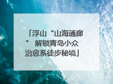浮山“山海通廊” 解锁青岛小众治愈系徒步秘境