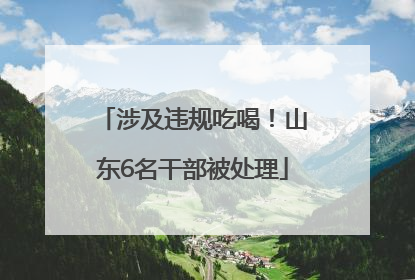 涉及违规吃喝！山东6名干部被处理
