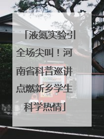 液氮实验引全场尖叫！河南省科普巡讲点燃新乡学生科学热情