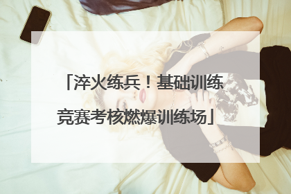 淬火练兵！基础训练竞赛考核燃爆训练场