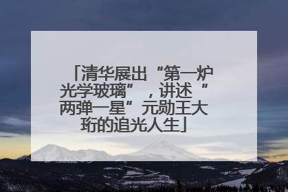 清华展出“第一炉光学玻璃”，讲述“两弹一星”元勋王大珩的追光人生