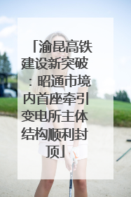 渝昆高铁建设新突破：昭通市境内首座牵引变电所主体结构顺利封顶