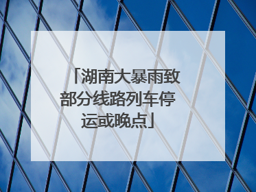 湖南大暴雨致部分线路列车停运或晚点