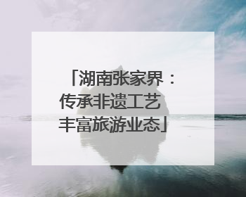 湖南张家界：传承非遗工艺 丰富旅游业态