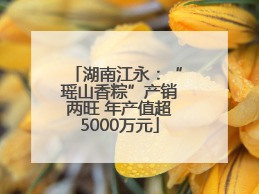 湖南江永：“瑶山香粽”产销两旺 年产值超5000万元