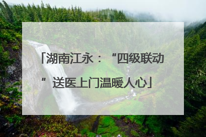 湖南江永：“四级联动”送医上门温暖人心