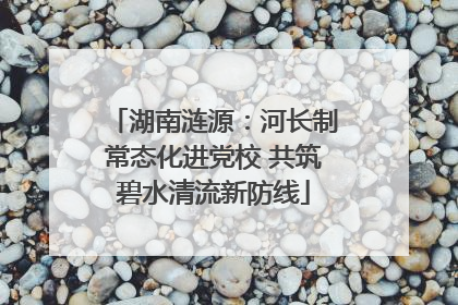 湖南涟源：河长制常态化进党校 共筑碧水清流新防线