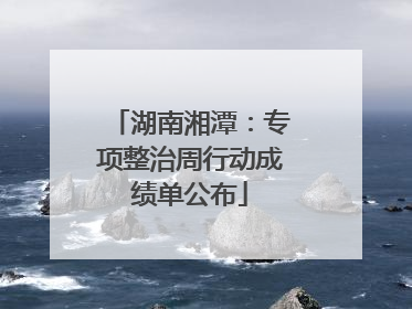 湖南湘潭：专项整治周行动成绩单公布