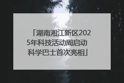 湖南湘江新区2025年科技活动周启动 科学巴士首次亮相