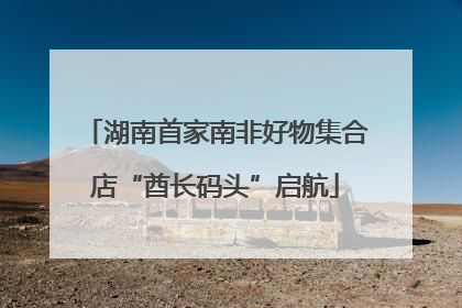 湖南首家南非好物集合店“酋长码头”启航