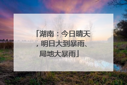 湖南：今日晴天，明日大到暴雨、局地大暴雨