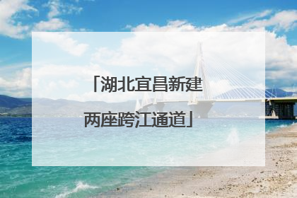 湖北宜昌新建两座跨江通道