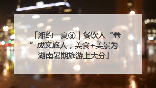 湘约一夏⑧｜餐饮人“卷”成文旅人，美食+美景为湖南暑期旅游上大分