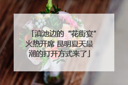 滇池边的“花街宴”火热开席 昆明夏天最潮的打开方式来了