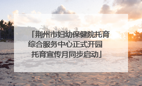 荆州市妇幼保健院托育综合服务中心正式开园 托育宣传月同步启动