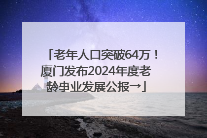 老年人口突破64万！厦门发布2024年度老龄事业发展公报→