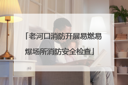 老河口消防开展易燃易爆场所消防安全检查