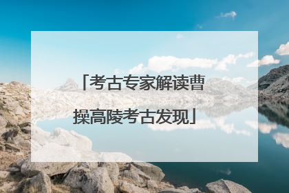 考古专家解读曹操高陵考古发现