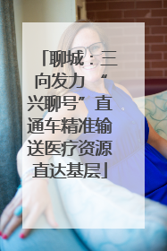 聊城：三向发力 “兴聊号”直通车精准输送医疗资源直达基层