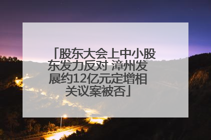 股东大会上中小股东发力反对 漳州发展约12亿元定增相关议案被否