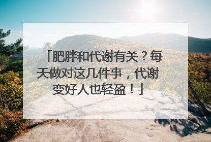 肥胖和代谢有关？每天做对这几件事，代谢变好人也轻盈！