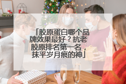 胶原蛋白哪个品牌效果最好？抗老胶原排名第一名，抹平岁月痕的神