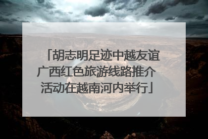 胡志明足迹中越友谊广西红色旅游线路推介活动在越南河内举行