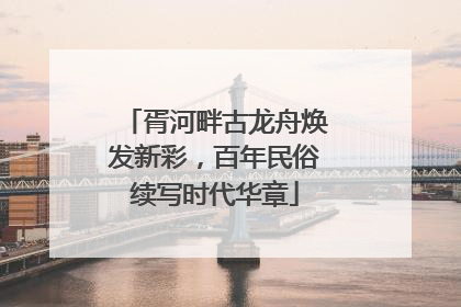 胥河畔古龙舟焕发新彩，百年民俗续写时代华章