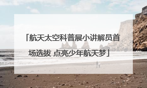 航天太空科普展小讲解员首场选拔 点亮少年航天梦