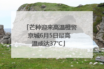 芒种迎来高温橙警 京城6月5日最高温或达37℃