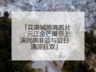 花果城擦亮名片：元江金芒果节上演民族非遗与夏日清凉狂欢