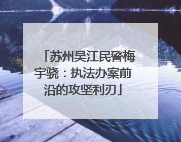 苏州吴江民警梅宇骁：执法办案前沿的攻坚利刃