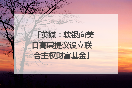 英媒：软银向美日高层提议设立联合主权财富基金