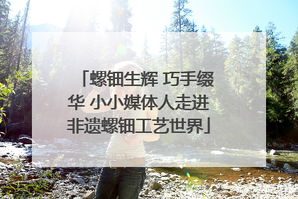 螺钿生辉 巧手缀华 小小媒体人走进非遗螺钿工艺世界