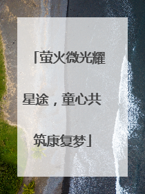 萤火微光耀星途，童心共筑康复梦