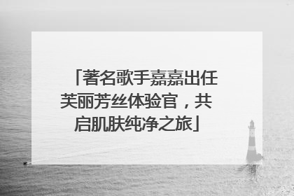 著名歌手嘉嘉出任芙丽芳丝体验官，共启肌肤纯净之旅