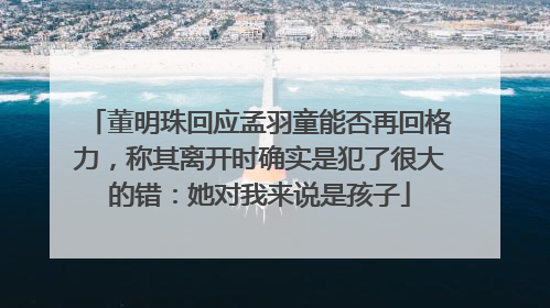 董明珠回应孟羽童能否再回格力，称其离开时确实是犯了很大的错：她对我来说是孩子