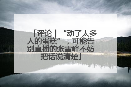 评论丨“动了太多人的蛋糕”，可能告别直播的张雪峰不妨把话说清楚